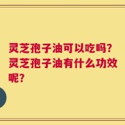 灵芝孢子油可以吃吗？灵芝孢子油有什么功效呢？