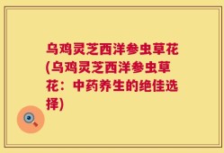 乌鸡灵芝西洋参虫草花(乌鸡灵芝西洋参虫草花：中药养生的绝佳选择)