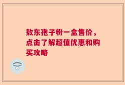 敖东孢子粉一盒售价，点击了解超值优惠和购买攻略