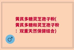 黄芪多糖灵芝孢子粉(黄芪多糖和灵芝孢子粉：双重天然保健组合)