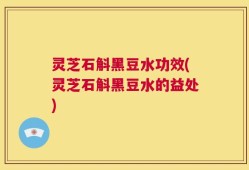 灵芝石斛黑豆水功效(灵芝石斛黑豆水的益处)