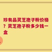 珍有品灵芝孢子粉价格？灵芝孢子粉多少钱一盒