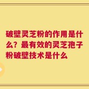 破壁灵芝粉的作用是什么？最有效的灵芝孢子粉破壁技术是什么