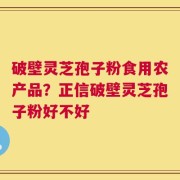 破壁灵芝孢子粉食用农产品？正信破壁灵芝孢子粉好不好