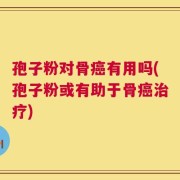 孢子粉对骨癌有用吗(孢子粉或有助于骨癌治疗)