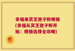 幸福来灵芝孢子粉规格(幸福从灵芝孢子粉开始：规格选择全攻略)