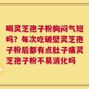 喝灵芝孢子粉胸闷气短吗？每次吃破壁灵芝孢子粉后都有点肚子痛灵芝孢子粉不易消化吗