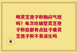 喝灵芝孢子粉胸闷气短吗？每次吃破壁灵芝孢子粉后都有点肚子痛灵芝孢子粉不易消化吗