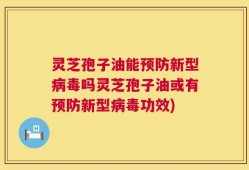 灵芝孢子油能预防新型病毒吗灵芝孢子油或有预防新型病毒功效)