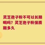 灵芝孢子粉不可以长期喝吗？灵芝孢子粉保质期多久