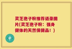 灵芝孢子粉推荐语录图片(灵芝孢子粉：强身健体的天然保健品！)