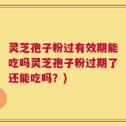 灵芝孢子粉过有效期能吃吗灵芝孢子粉过期了还能吃吗？)
