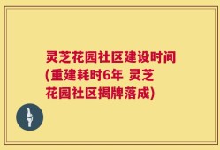 灵芝花园社区建设时间(重建耗时6年 灵芝花园社区揭牌落成)