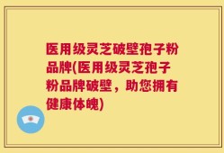医用级灵芝破壁孢子粉品牌(医用级灵芝孢子粉品牌破壁，助您拥有健康体魄)