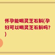 怀孕能喝灵芝石斛(孕妇可以喝灵芝石斛吗？)