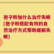 孢子粉加什么治疗失眠(孢子粉搭配有效的自然治疗方式帮助缓解失眠)