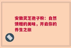 安徽灵芝孢子粉：自然馈赠的美味，开启你的养生之旅