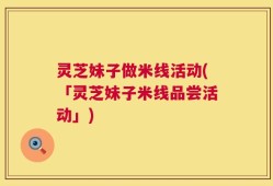 灵芝妹子做米线活动(「灵芝妹子米线品尝活动」)