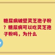糖尿病破壁灵芝孢子粉？糖尿病可以吃灵芝孢子粉吗，为什么