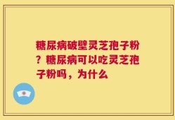 糖尿病破壁灵芝孢子粉？糖尿病可以吃灵芝孢子粉吗，为什么