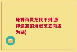 原神海灵芝找不到(原神遗忘的海灵芝去向成为谜)