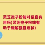 灵芝孢子粉能对强直有用吗(灵芝孢子粉或有助于缓解强直症状)