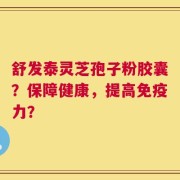 舒发泰灵芝孢子粉胶囊？保障健康，提高免疫力？
