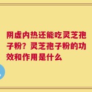 阴虚内热还能吃灵芝孢子粉？灵芝孢子粉的功效和作用是什么