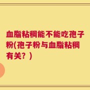 血脂粘稠能不能吃孢子粉(孢子粉与血脂粘稠有关？)