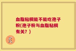 血脂粘稠能不能吃孢子粉(孢子粉与血脂粘稠有关？)