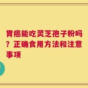胃癌能吃灵芝孢子粉吗？正确食用方法和注意事项