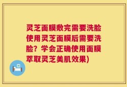灵芝面膜敷完需要洗脸使用灵芝面膜后需要洗脸？学会正确使用面膜萃取灵芝美肌效果)