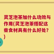 灵芝泡茶加什么功效与作用(灵芝泡茶搭配这些食材具有什么好处？)