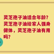 灵芝孢子油适合年龄？灵芝孢子油给家人强身健体，灵芝孢子油有用吗？