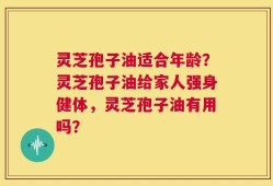 灵芝孢子油适合年龄？灵芝孢子油给家人强身健体，灵芝孢子油有用吗？