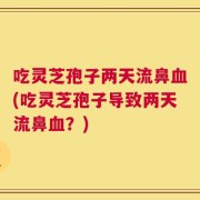 吃灵芝孢子两天流鼻血(吃灵芝孢子导致两天流鼻血？)