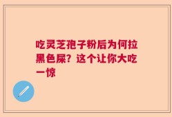 吃灵芝孢子粉后为何拉黑色屎？这个让你大吃一惊