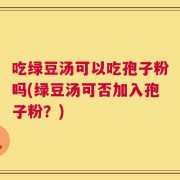 吃绿豆汤可以吃孢子粉吗(绿豆汤可否加入孢子粉？)