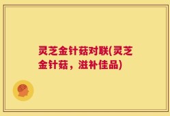 灵芝金针菇对联(灵芝金针菇，滋补佳品)