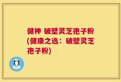 健神 破壁灵芝孢子粉(健康之选：破壁灵芝孢子粉)