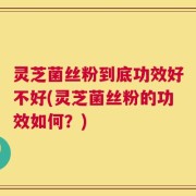 灵芝菌丝粉到底功效好不好(灵芝菌丝粉的功效如何？)