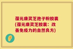 葆元康灵芝孢子粉胶囊(葆元康灵芝胶囊：改善免疫力的自然良方)