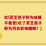 吃l灵芝孢子粉为啥睡不着觉(吃了灵芝孢子粉为何会影响睡眠？)