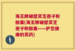 海王牌破壁灵芝孢子粉胶囊(海王牌破壁灵芝孢子粉胶囊——护您健康的灵药)