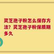 灵芝孢子粉怎么保存方法？灵芝孢子粉保质期多久