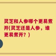 灵芝和人参哪个更易煮开(灵芝还是人参，谁更易煮开？)