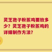 灵芝孢子粉蒸鸡要放多少？灵芝孢子粉蒸鸡的详细制作方法？