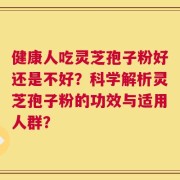 健康人吃灵芝孢子粉好还是不好？科学解析灵芝孢子粉的功效与适用人群？