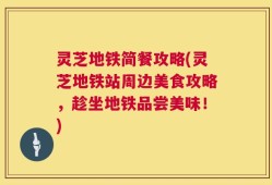 灵芝地铁简餐攻略(灵芝地铁站周边美食攻略，趁坐地铁品尝美味！)