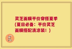 灵芝面膜平价穿搭夏季(夏日必备：平价灵芝面膜搭配清凉装！)